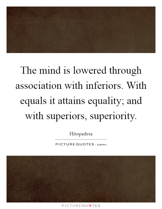 The mind is lowered through association with inferiors. With equals it attains equality; and with superiors, superiority Picture Quote #1