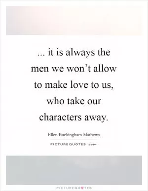 ... it is always the men we won’t allow to make love to us, who take our characters away Picture Quote #1