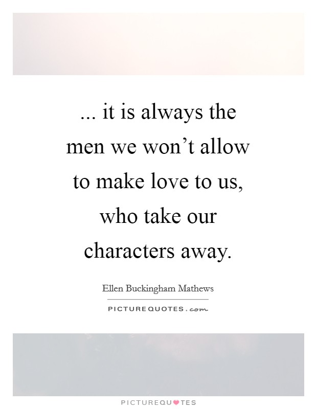 ... it is always the men we won't allow to make love to us, who take our characters away Picture Quote #1