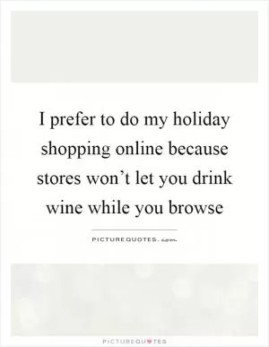 I prefer to do my holiday shopping online because stores won’t let you drink wine while you browse Picture Quote #1