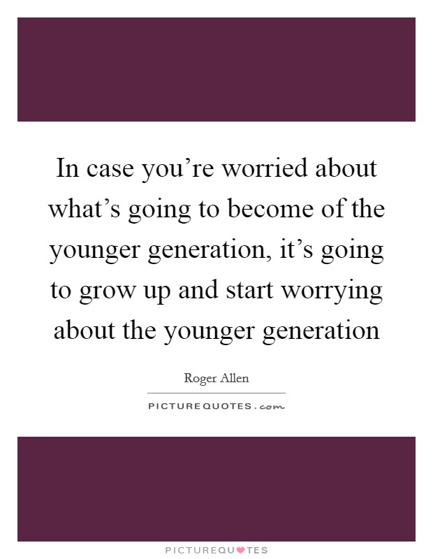 In case you're worried about what's going to become of the younger generation, it's going to grow up and start worrying about the younger generation Picture Quote #1