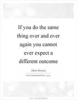 If you do the same thing over and over again you cannot ever expect a different outcome Picture Quote #1