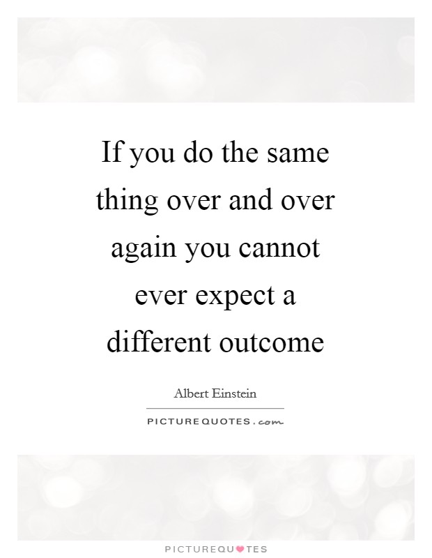 If you do the same thing over and over again you cannot ever expect a different outcome Picture Quote #1