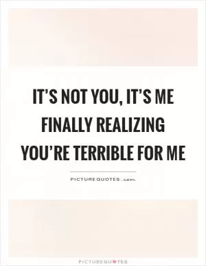 It’s not you, it’s me finally realizing you’re terrible for me Picture Quote #1