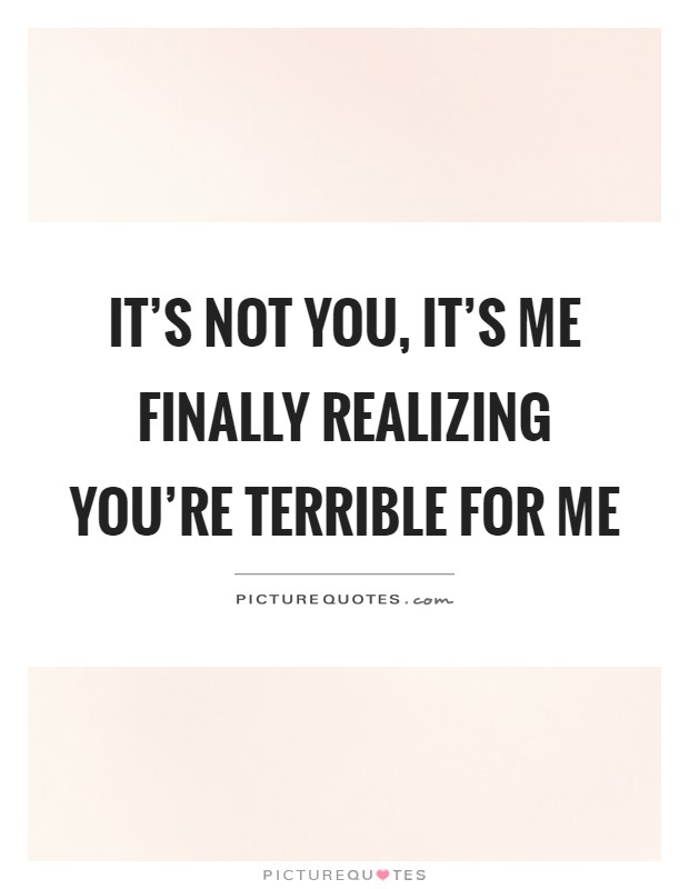 It's not you, it's me finally realizing you're terrible for me Picture Quote #1