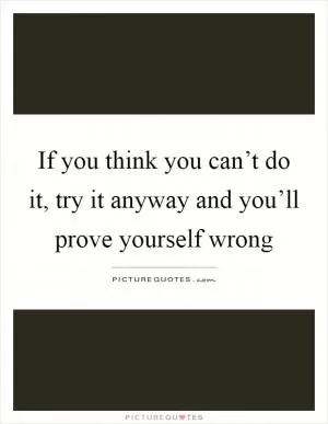 If you think you can’t do it, try it anyway and you’ll prove yourself wrong Picture Quote #1
