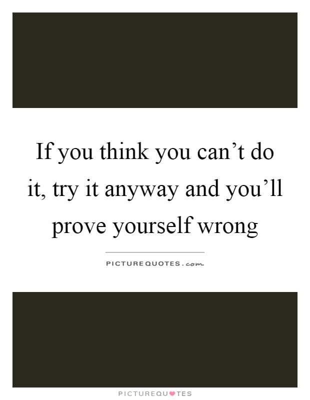 If you think you can't do it, try it anyway and you'll prove yourself wrong Picture Quote #1