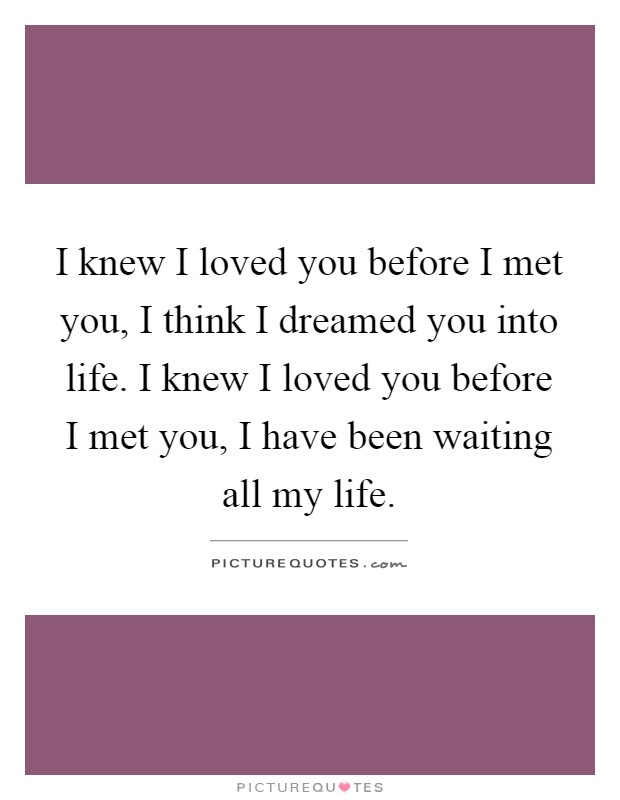 I knew I loved you before I met you, I think I dreamed you into life. I knew I loved you before I met you, I have been waiting all my life Picture Quote #1