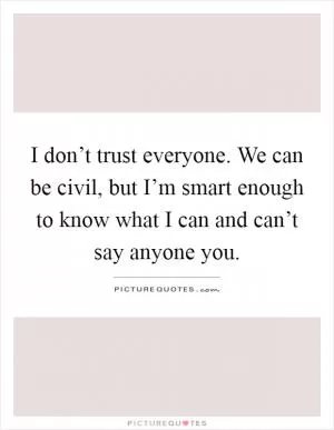 I don’t trust everyone. We can be civil, but I’m smart enough to know what I can and can’t say anyone you Picture Quote #1
