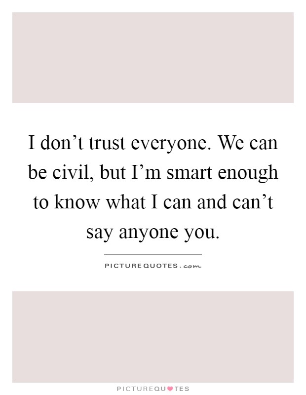 I don't trust everyone. We can be civil, but I'm smart enough to know what I can and can't say anyone you Picture Quote #1