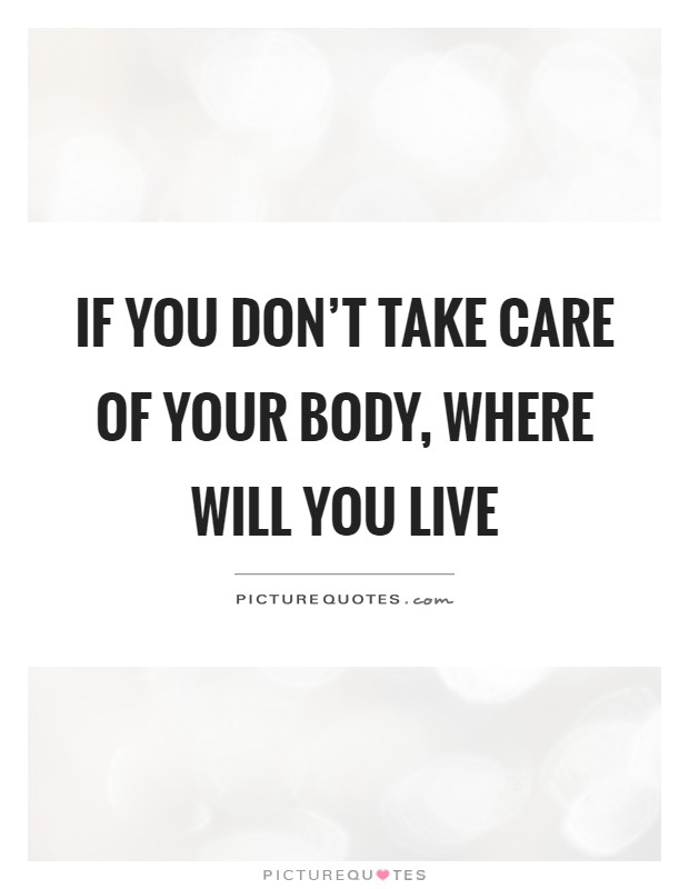 If you don't take care of your body, where will you live Picture Quote #1