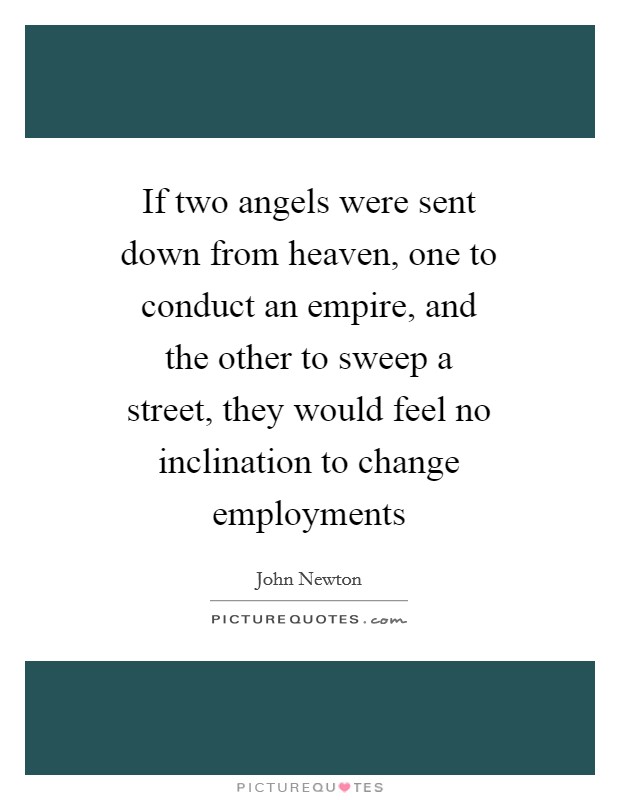 If two angels were sent down from heaven, one to conduct an empire, and the other to sweep a street, they would feel no inclination to change employments Picture Quote #1