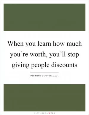 When you learn how much you’re worth, you’ll stop giving people discounts Picture Quote #1