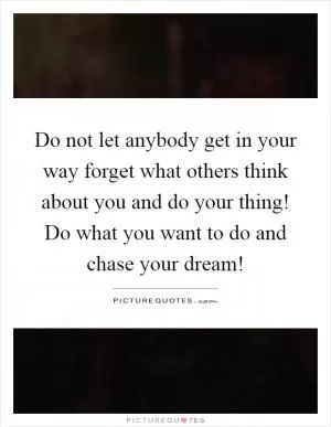Do not let anybody get in your way forget what others think about you and do your thing! Do what you want to do and chase your dream! Picture Quote #1