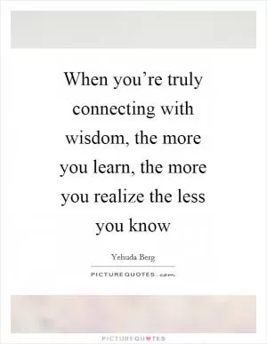 When you’re truly connecting with wisdom, the more you learn, the more you realize the less you know Picture Quote #1