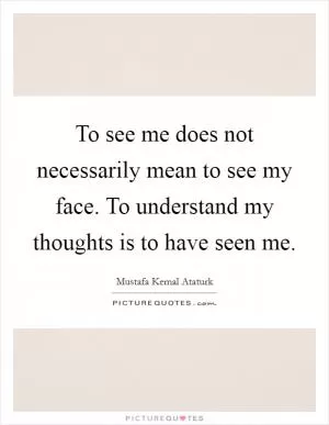 To see me does not necessarily mean to see my face. To understand my thoughts is to have seen me Picture Quote #1
