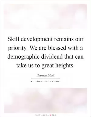 Skill development remains our priority. We are blessed with a demographic dividend that can take us to great heights Picture Quote #1