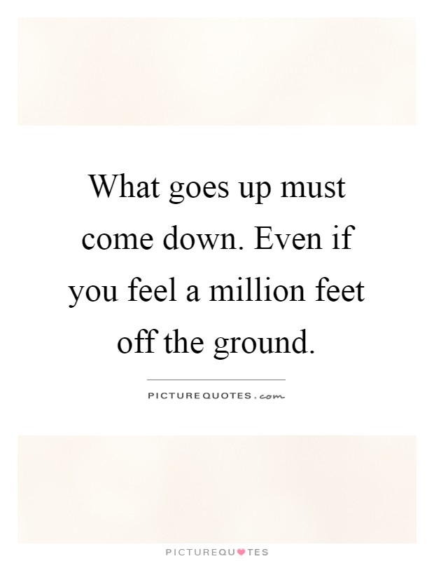 What goes up must come down. Even if you feel a million feet off the ground Picture Quote #1