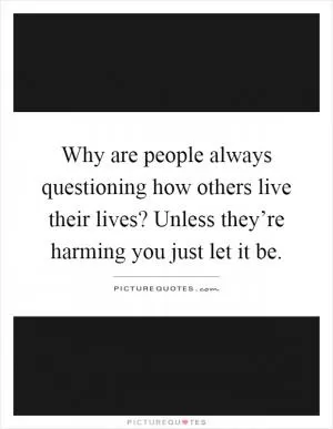 Why are people always questioning how others live their lives? Unless they’re harming you just let it be Picture Quote #1