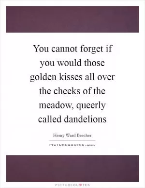 You cannot forget if you would those golden kisses all over the cheeks of the meadow, queerly called dandelions Picture Quote #1