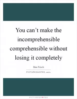 You can’t make the incomprehensible comprehensible without losing it completely Picture Quote #1