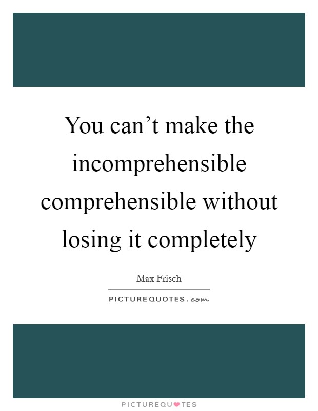You can't make the incomprehensible comprehensible without losing it completely Picture Quote #1