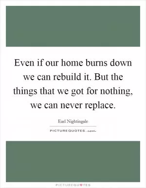 Even if our home burns down we can rebuild it. But the things that we got for nothing, we can never replace Picture Quote #1