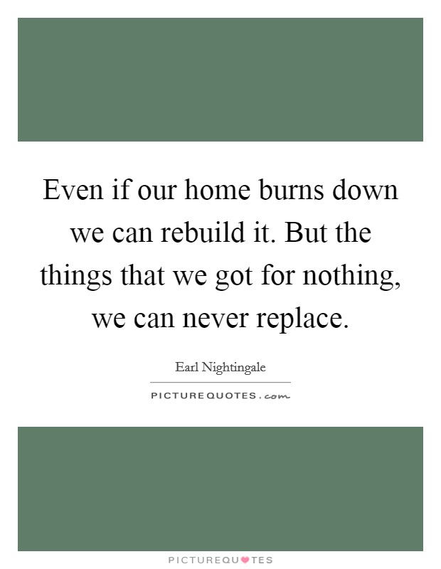 Even if our home burns down we can rebuild it. But the things that we got for nothing, we can never replace Picture Quote #1