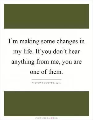 I’m making some changes in my life. If you don’t hear anything from me, you are one of them Picture Quote #1