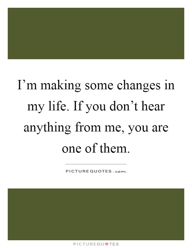 I'm making some changes in my life. If you don't hear anything from me, you are one of them Picture Quote #1