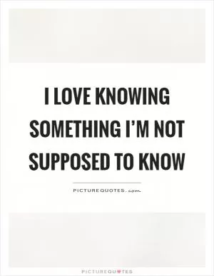 I love knowing something I’m not supposed to know Picture Quote #1
