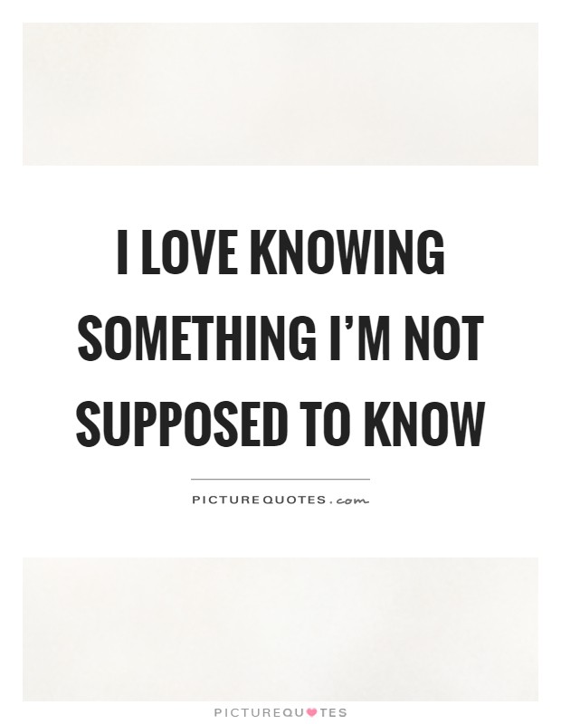 I love knowing something I'm not supposed to know Picture Quote #1