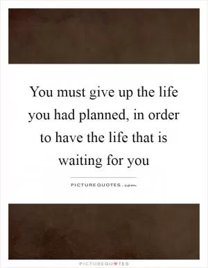 You must give up the life you had planned, in order to have the life that is waiting for you Picture Quote #1