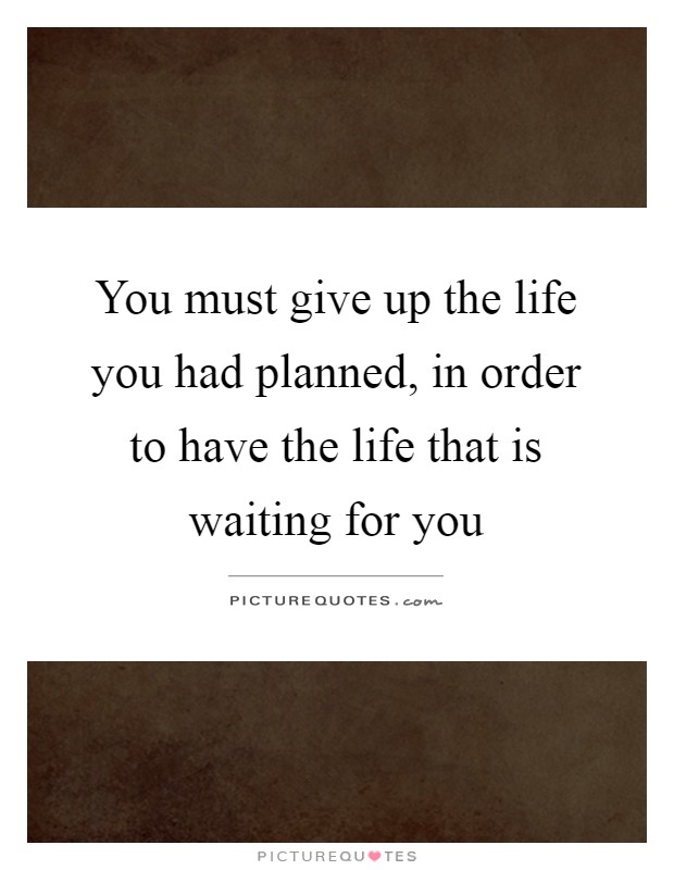 You must give up the life you had planned, in order to have the life that is waiting for you Picture Quote #1