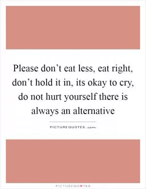 Please don’t eat less, eat right, don’t hold it in, its okay to cry, do not hurt yourself there is always an alternative Picture Quote #1