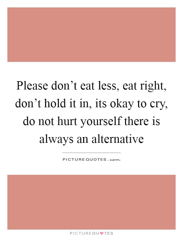 Please don't eat less, eat right, don't hold it in, its okay to cry, do not hurt yourself there is always an alternative Picture Quote #1