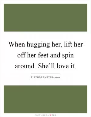 When hugging her, lift her off her feet and spin around. She’ll love it Picture Quote #1