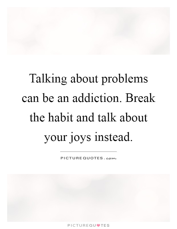Talking about problems can be an addiction. Break the habit and talk about your joys instead Picture Quote #1