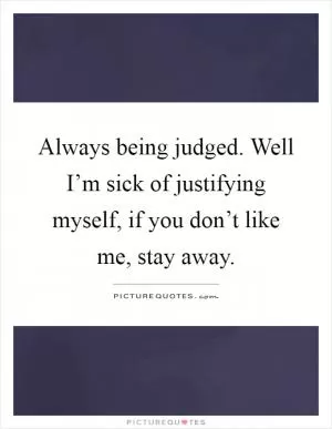 Always being judged. Well I’m sick of justifying myself, if you don’t like me, stay away Picture Quote #1