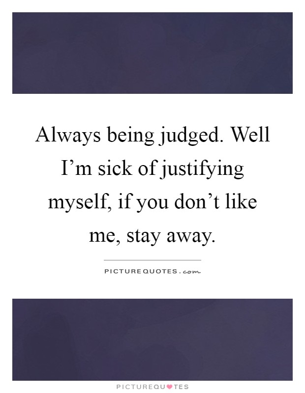 Always being judged. Well I'm sick of justifying myself, if you don't like me, stay away Picture Quote #1