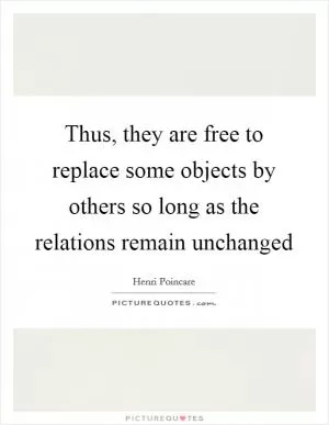 Thus, they are free to replace some objects by others so long as the relations remain unchanged Picture Quote #1