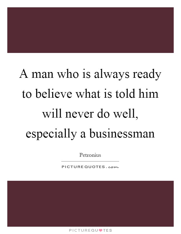 A man who is always ready to believe what is told him will never do well, especially a businessman Picture Quote #1