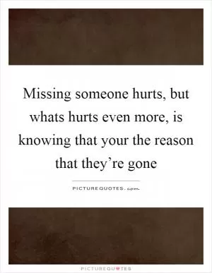 Missing someone hurts, but whats hurts even more, is knowing that your the reason that they’re gone Picture Quote #1