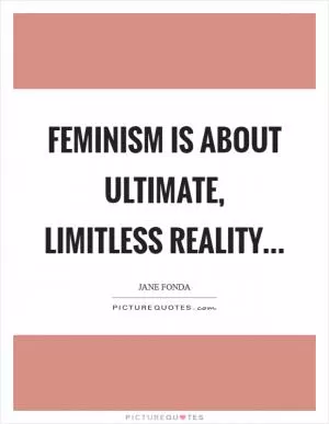 Feminism is about ultimate, limitless reality Picture Quote #1