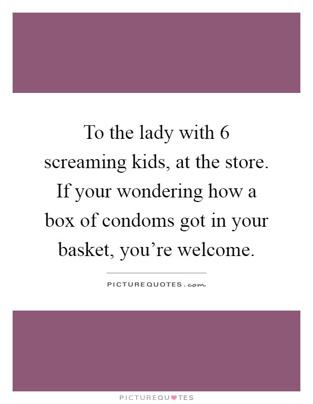 To the lady with 6 screaming kids, at the store. If your wondering how a box of condoms got in your basket, you're welcome Picture Quote #1