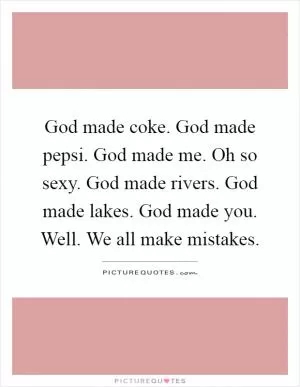 God made coke. God made pepsi. God made me. Oh so sexy. God made rivers. God made lakes. God made you. Well. We all make mistakes Picture Quote #1