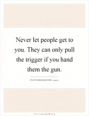 Never let people get to you. They can only pull the trigger if you hand them the gun Picture Quote #1