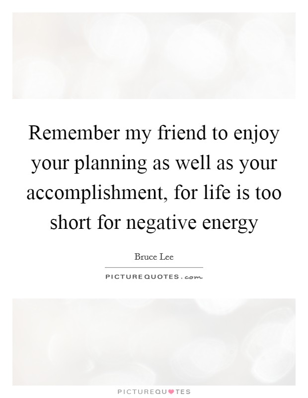 Remember my friend to enjoy your planning as well as your accomplishment, for life is too short for negative energy Picture Quote #1