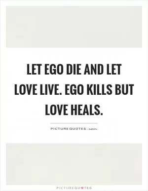 Let ego die and let love live. Ego kills but love heals Picture Quote #1