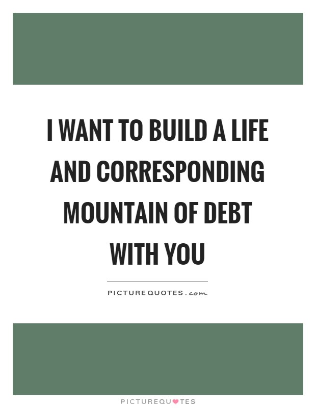 I want to build a life and corresponding mountain of debt with you Picture Quote #1